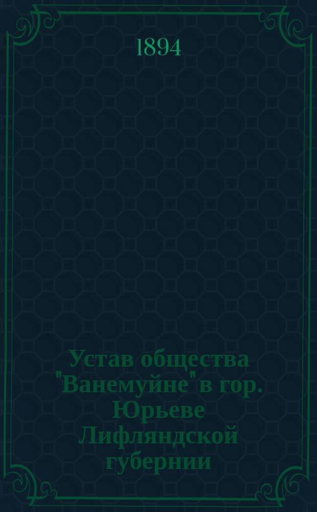 Устав общества "Ванемуйне" в гор. Юрьеве Лифляндской губернии : Утв. 14 авг. 1894 г.
