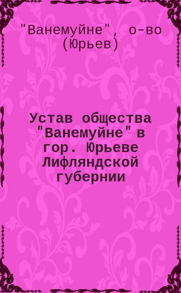 Устав общества "Ванемуйне" в гор. Юрьеве Лифляндской губернии : Утв. 14 авг. 1894 г. : С изм