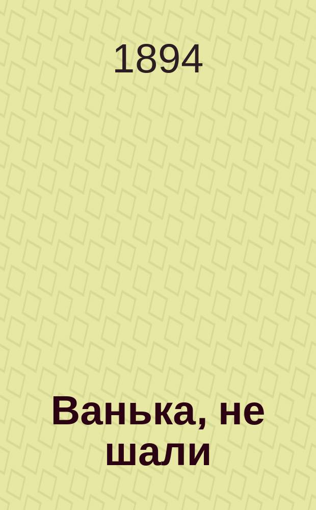 Ванька, не шали : Рус. нар. песенник, содержащий в себе песни, романсы и стихотворения извест. рус. поэтов