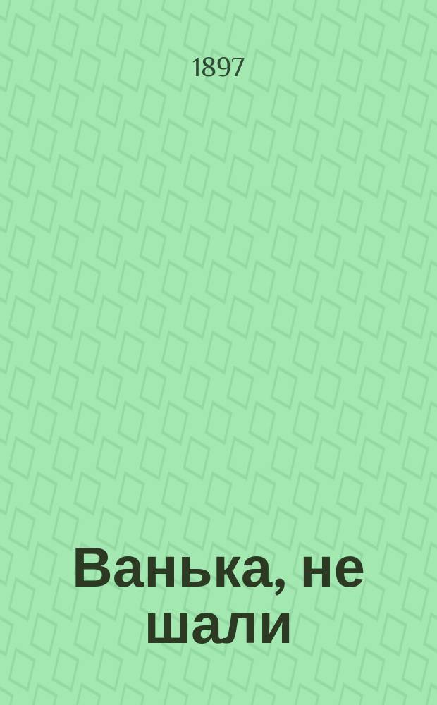 Ванька, не шали : Рус. нар. песенник, содержащий в себе песни, романсы и стихотворения извест. рус. поэтов