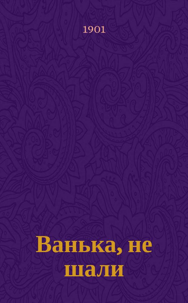 Ванька, не шали : Рус. нар. песенник, содержащий в себе песни, романсы и стихотворения извест. рус. поэтов
