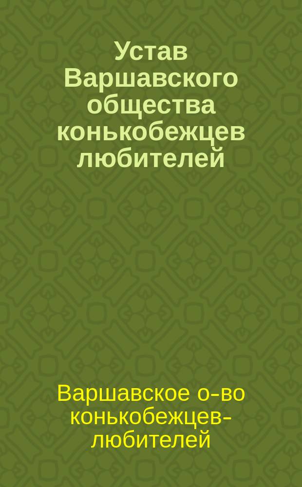Устав Варшавского общества конькобежцев любителей : Утв. 28 июня 1893 г. : С изм. 22 февр. 1900 г.