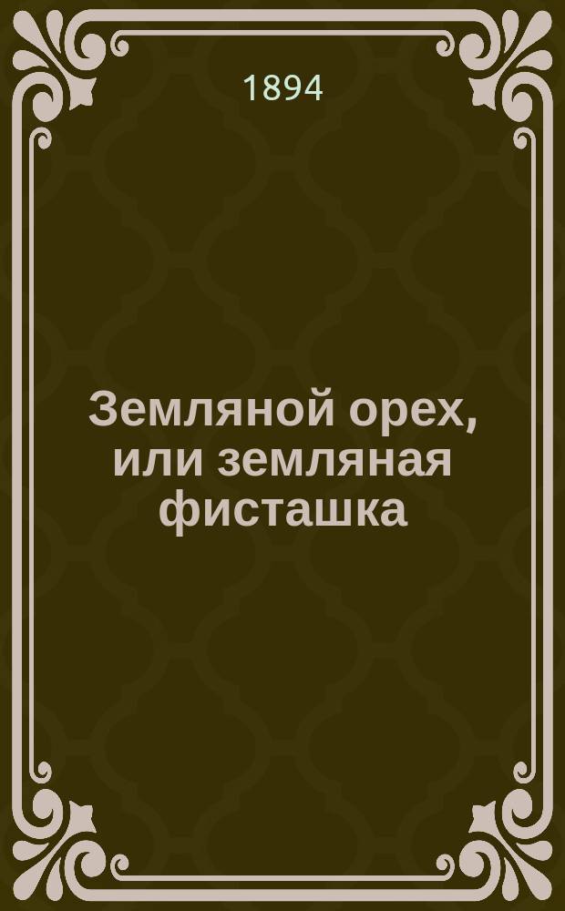 Земляной орех, или земляная фисташка (Arachys hypogaea L.) : Сообщ., сдел. Общ. собр. Кубан. экон. о-ва почет. чл. Я.К. Васильевым