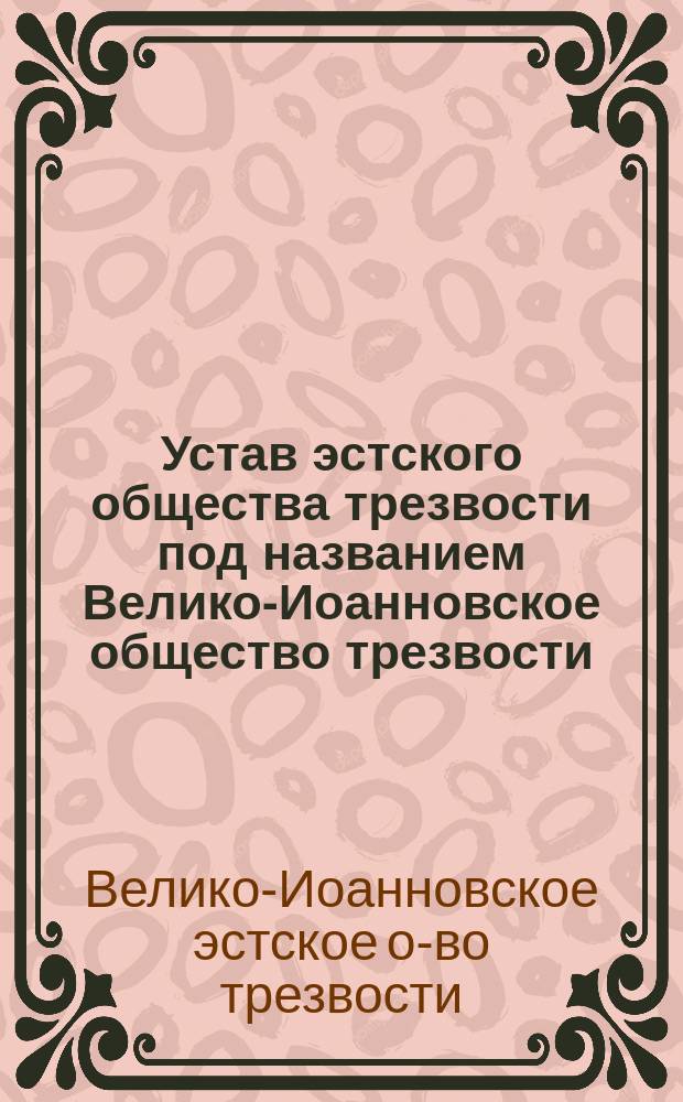 Устав эстского общества трезвости под названием Велико-Иоанновское общество трезвости (Феллинского уезда, Лифляндской губернии) : Утв. 12 нояб. 1892 г.