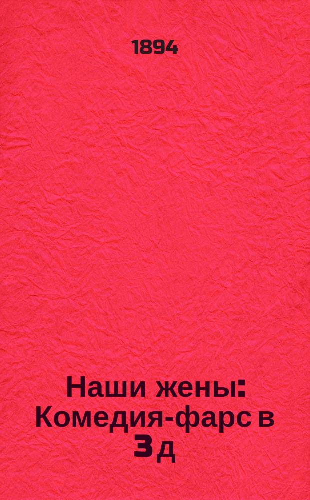 Наши жены : Комедия-фарс в 3 д