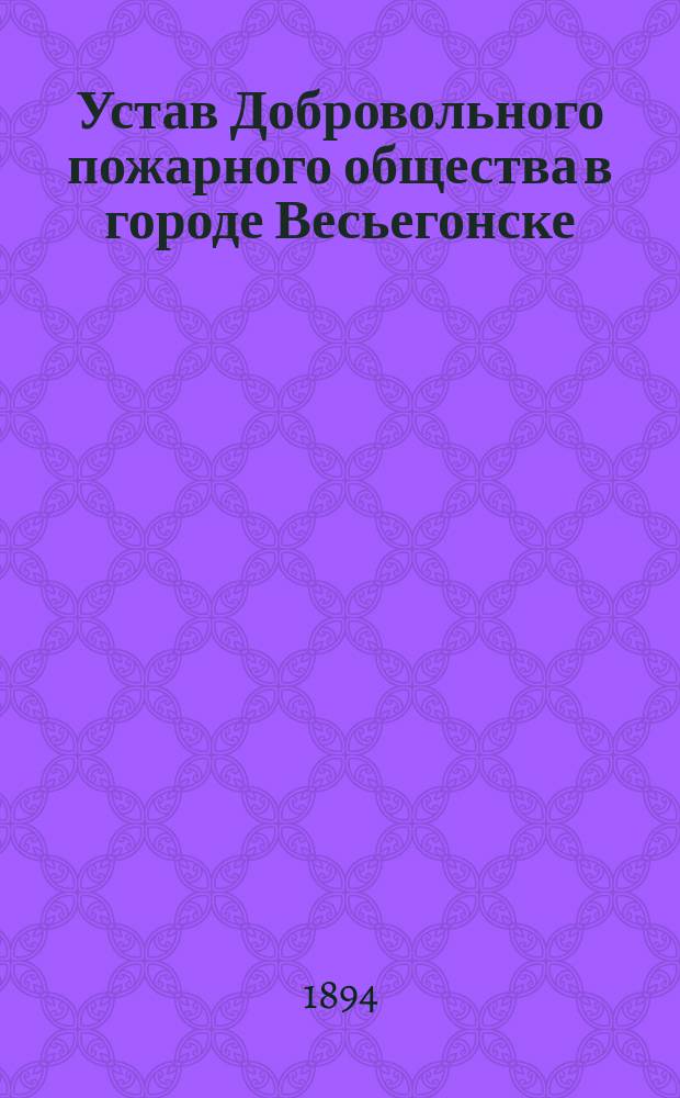 Устав Добровольного пожарного общества в городе Весьегонске : Утв. 9 марта 1894 г.