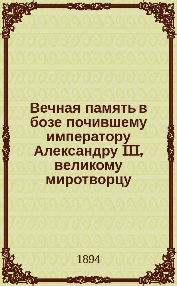 Вечная память в бозе почившему императору Александру III, великому миротворцу : Сборник