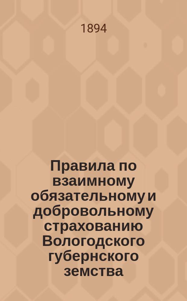 Правила по взаимному обязательному и добровольному страхованию Вологодского губернского земства, утвержденные 10 февраля 1894 года Губернским земским собранием, на основании ст. 41 Полож. о взаим. страховании и Положение о взаимном страховании от огня