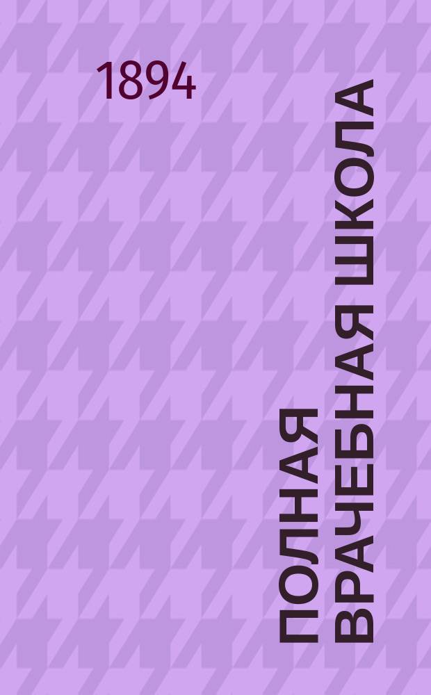 Полная врачебная школа : Учебник для фельдшеров, фельдшериц и акушерок всех ведомств : В 10 ч