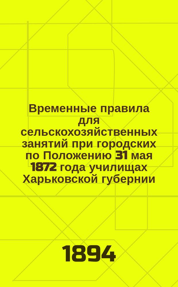 Временные правила для сельскохозяйственных занятий при городских по Положению 31 мая 1872 года училищах Харьковской губернии : С прил. программ, объяснит. записки и др. материалов
