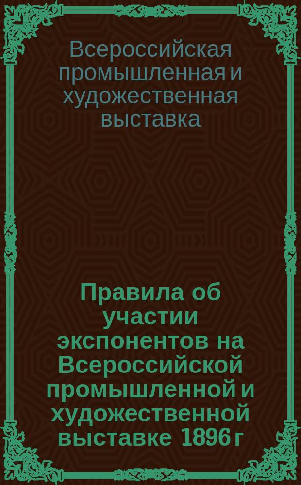 Правила об участии экспонентов на Всероссийской промышленной и художественной выставке 1896 г. в Нижнем-Новгороде