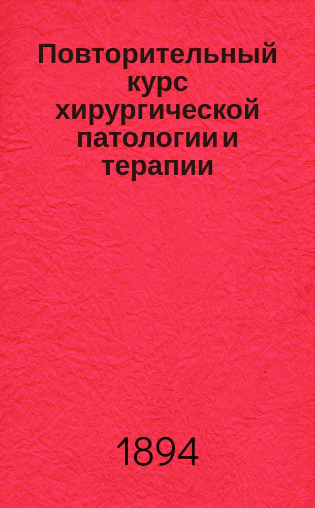 Повторительный курс хирургической патологии и терапии : Сост. по руководствам проф. Борнгаупта, Билльрота и Винивартера... и др. согласно прогр. испытания в Мед. комис