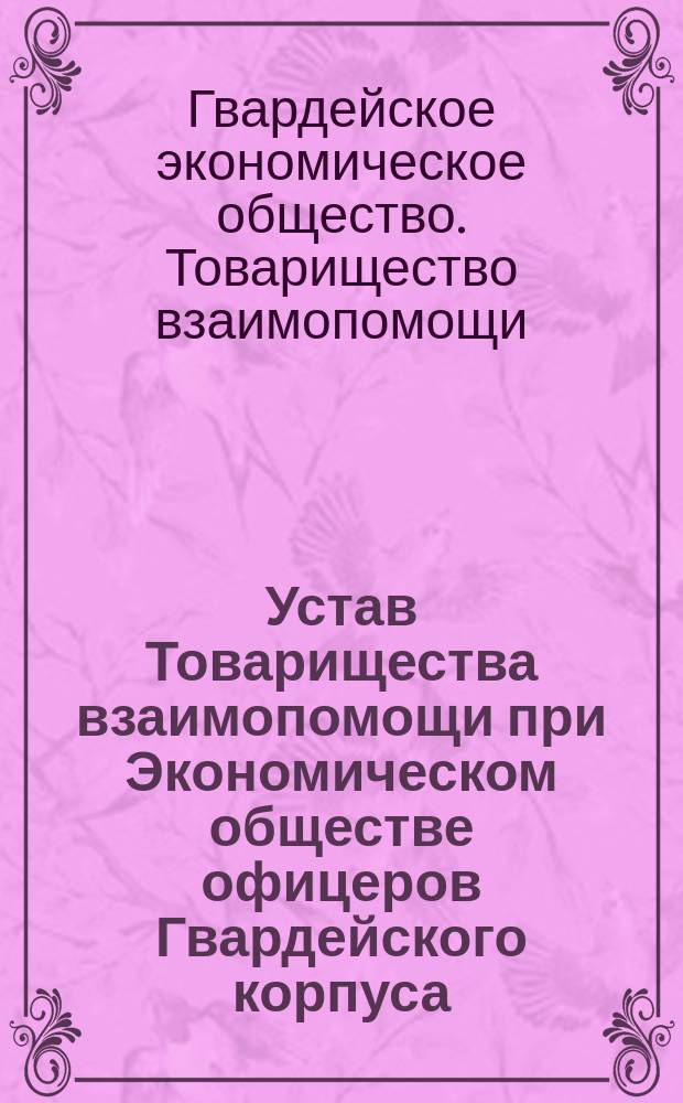 Устав Товарищества взаимопомощи при Экономическом обществе офицеров Гвардейского корпуса : Утв. 25 июня 1894 г.