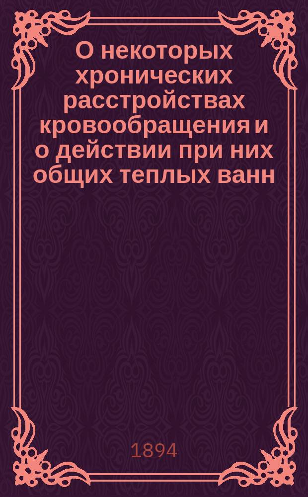 О некоторых хронических расстройствах кровообращения и о действии при них общих теплых ванн (30° R) : Клин. исслед. из Гор. Петропавл. больницы в С.-Петербурге : Дис. на соиск. степ. д-ра мед. Альфреда Гегерштедта, допущ. к защите Мед. фак. Имп. Юрьев. ун-та