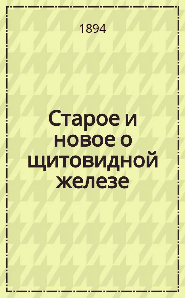 Старое и новое о щитовидной железе : Дис. на степ. д-ра мед. Владимира Гейнаца, ординатора Госпит. хирург. клиники проф. В.А. Ратимова