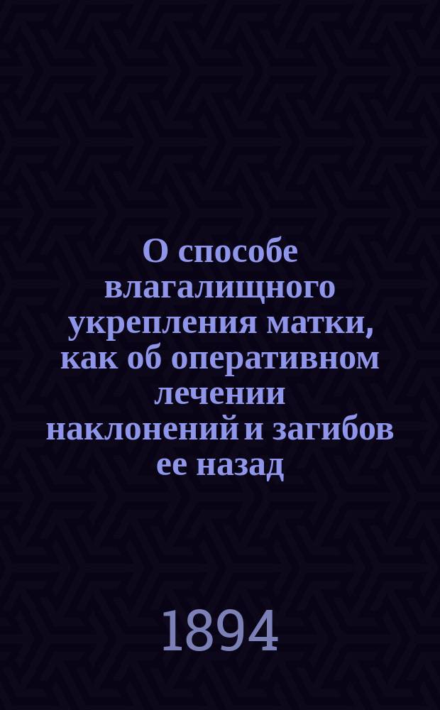 О способе влагалищного укрепления матки, как об оперативном лечении наклонений и загибов ее назад : Дис. на степ. д-ра мед. лекаря Сергея Федоровича Гренкова