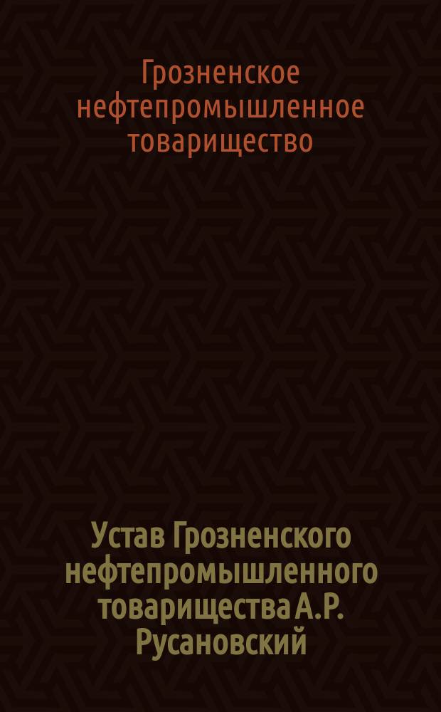 Устав Грозненского нефтепромышленного товарищества А.Р. Русановский : Утв. 25 янв. 1894 г.