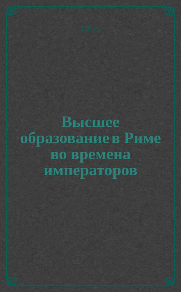Высшее образование в Риме во времена императоров : Речь, произнес. на торжеств. акте Коллегии Павла Галагана 1 окт. 1893 г. воспитателем и преп. греч. яз. О. Гордиевичем