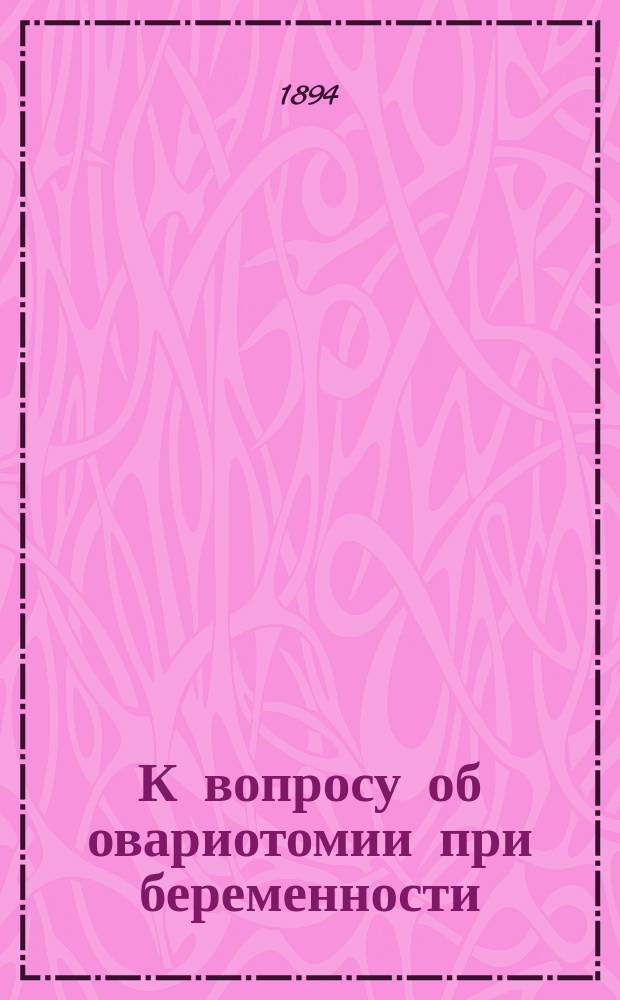 К вопросу об овариотомии при беременности : Дис. на степ. д-ра мед. Л. Гордона