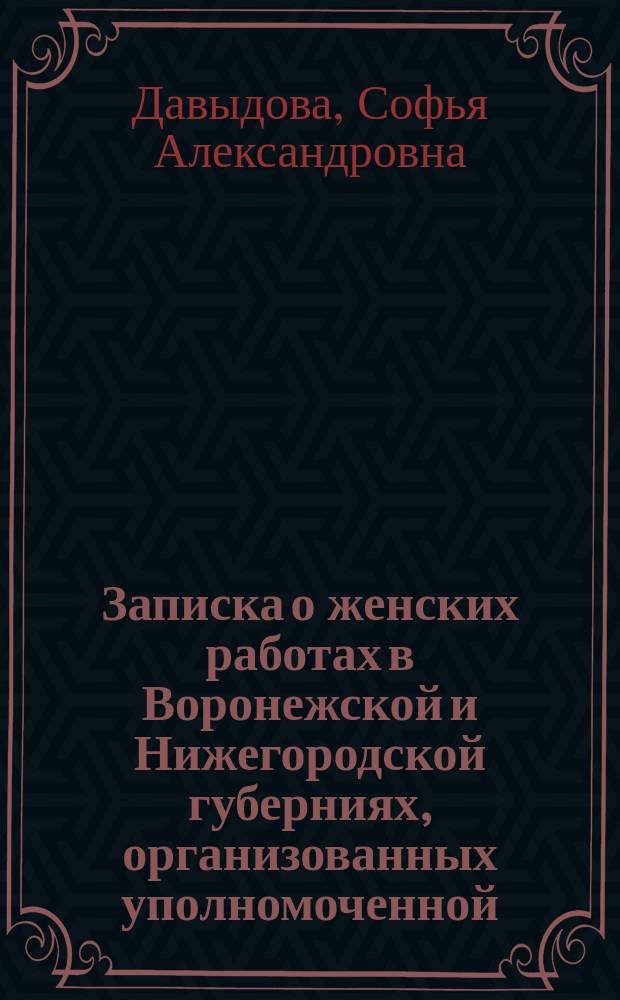Записка о женских работах в Воронежской и Нижегородской губерниях, организованных уполномоченной... Особого комитета для помощи нуждающимся вследствие неурожая 1891 года