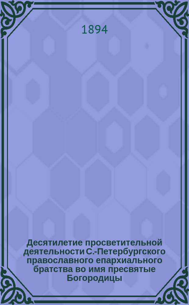Десятилетие просветительной деятельности С.-Петербургского православного епархиального братства во имя пресвятые Богородицы : (С 25 марта 1884 г. до 25 марта 1894 г.)