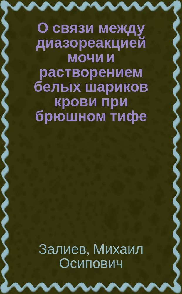 О связи между диазореакцией мочи и растворением белых шариков крови при брюшном тифе : Дис. на степ. д-ра мед. М.О. Залиева