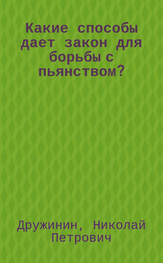 Какие способы дает закон для борьбы с пьянством? : Для ревнителей и чл. о-в трезвости