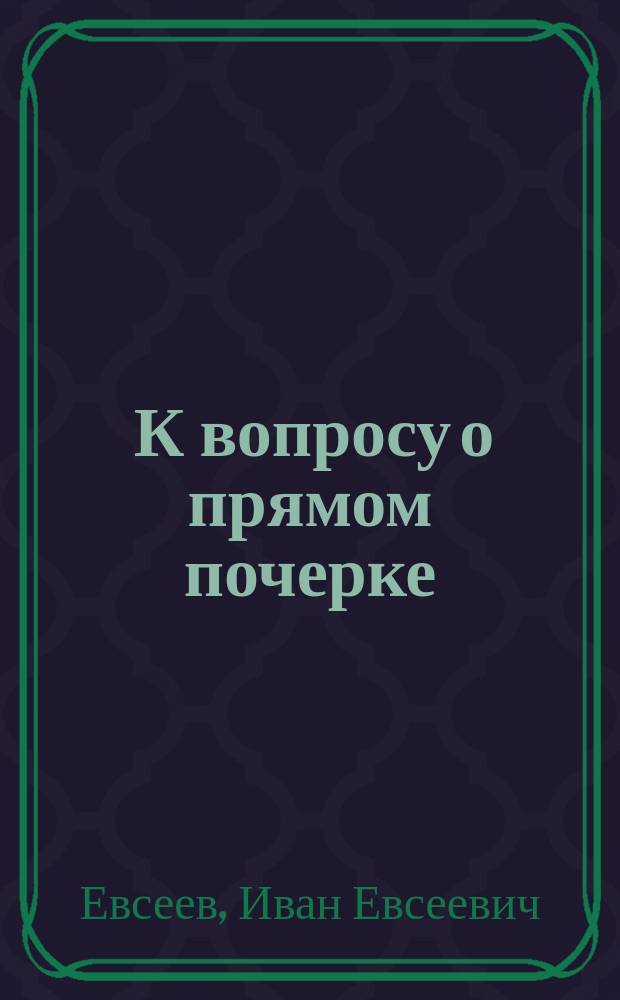 ... К вопросу о прямом почерке : Записка, чит. в Комис. по обучению чистописанию (при Учеб. отд. Музея прикл. знаний в Москве), в заседании, посвящ. беседе о прямом письме