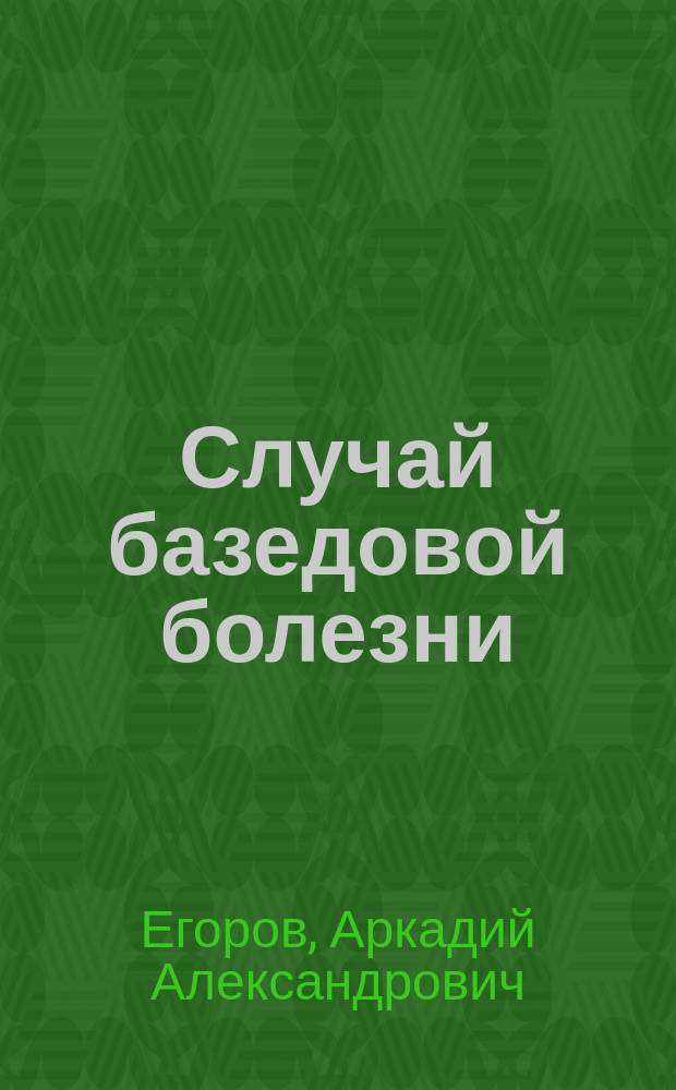 Случай базедовой болезни : Сообщено в больнич. совещ. врачей Голицын. больницы в Москве 23 окт. 1893 г. с демонстрацией патолого-анатом. препаратов