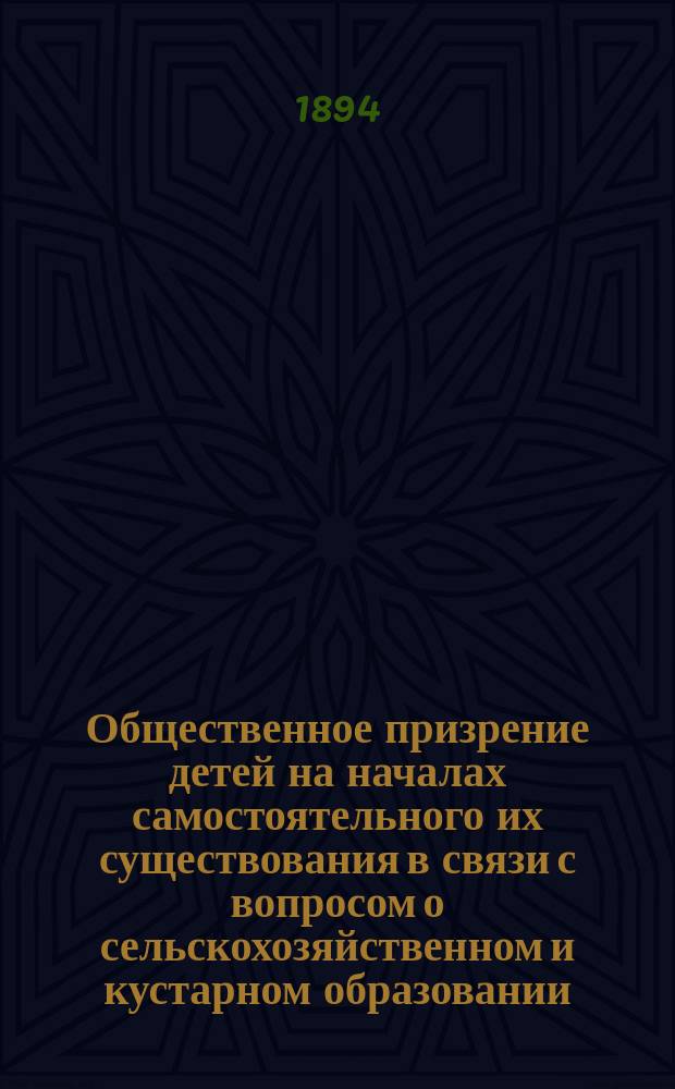 Общественное призрение детей на началах самостоятельного их существования в связи с вопросом о сельскохозяйственном и кустарном образовании