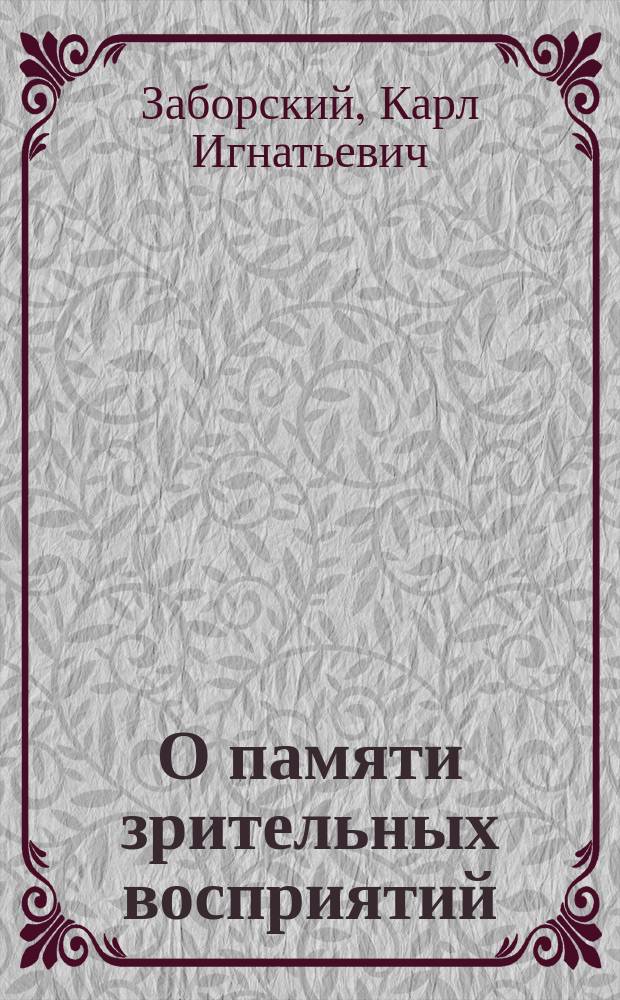 О памяти зрительных восприятий : Исслед. в обл. эксперим. психологии : Дис. на степ. д-ра мед. Карла Игнатьевича Заборского