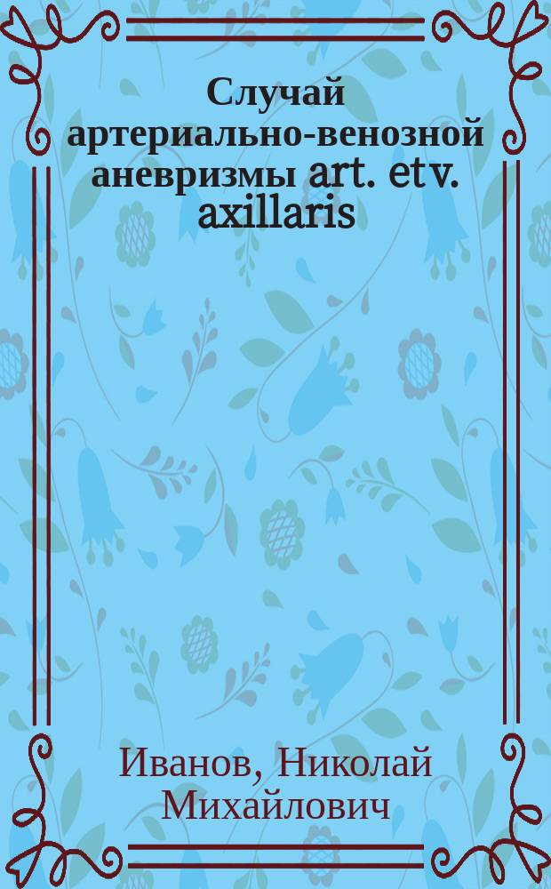 Случай артериально-венозной аневризмы art. et v. axillaris : Сообщ. во врачеб. совещ. Обух. больницы 12 марта 1893 г