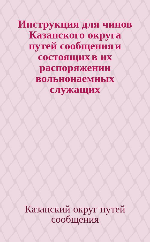 Инструкция для чинов Казанского округа путей сообщения и состоящих в их распоряжении вольнонаемных служащих