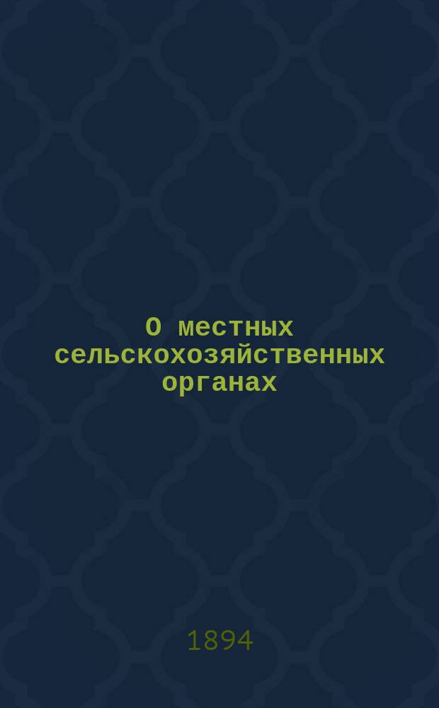 О местных сельскохозяйственных органах : (Докл., чит. в Кавк. о-ве сел. хоз-ва на заседании 17 мая 1894 г.)