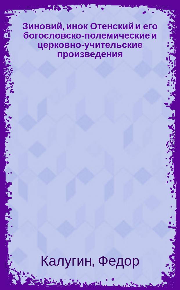 Зиновий, инок Отенский и его богословско-полемические и церковно-учительские произведения : Исслед. Ф. Калугина