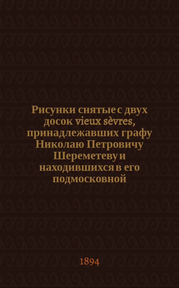 Рисунки снятые с двух досок vieux sèvres, принадлежавших графу Николаю Петровичу Шереметеву и находившихся в его подмосковной, в селе Останкине