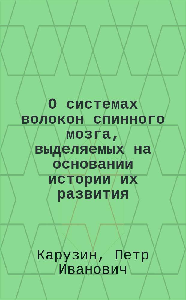 О системах волокон спинного мозга, выделяемых на основании истории их развития : Дис. на степ. д-ра мед. Петра Карузина