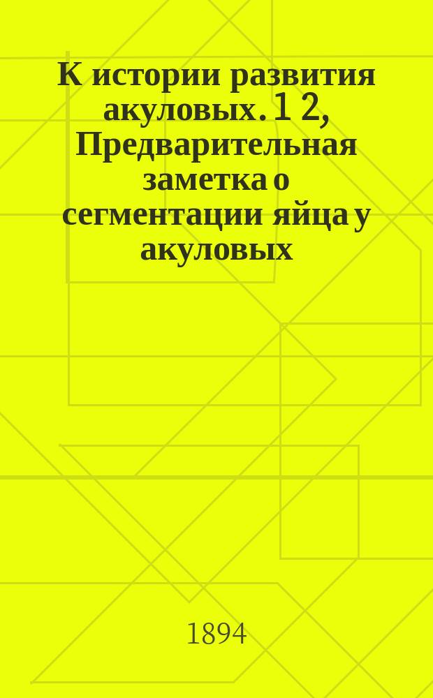 К истории развития акуловых. 1 2, Предварительная заметка о сегментации яйца у акуловых. Из какой части зародышевого кружка образуется тело зародыша у акуловых : Эксперим. исслед. Н.Ф. Кащенко, проф. Том. ун-та