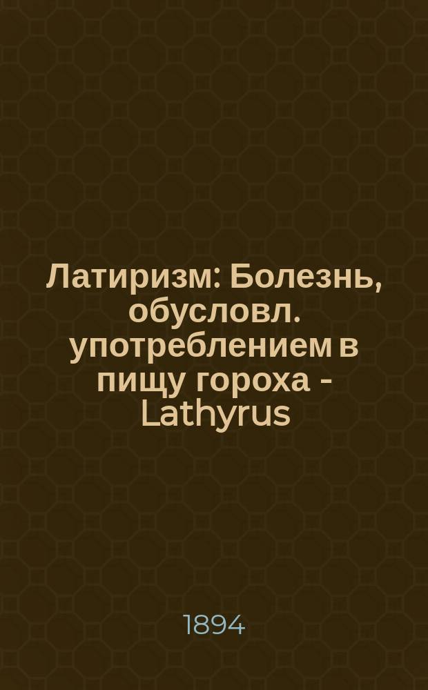 Латиризм : Болезнь, обусловл. употреблением в пищу гороха - Lathyrus : Клин. лекции по невропатологии проф. А.Я. Кожевникова