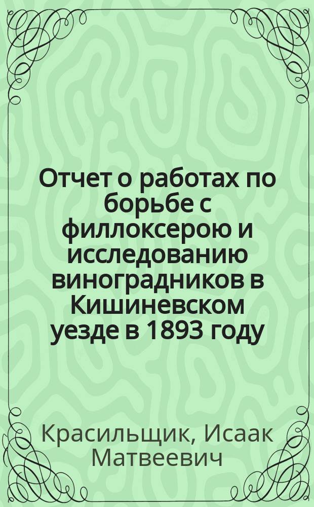 Отчет о работах по борьбе с филлоксерою и исследованию виноградников в Кишиневском уезде в 1893 году