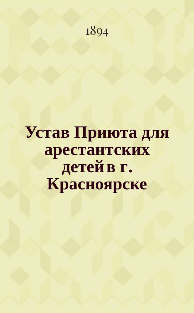 Устав Приюта для арестантских детей в г. Красноярске : Утв. 10/I 1886 г.