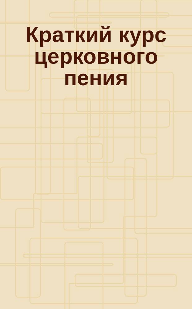 Краткий курс церковного пения (по цифирной методе Шеве) : Сост. инспектор Блоховск. гор. училища А. Крицын по программе, утв. г. министром нар. прос. 7-го февр. 1897 г. ..
