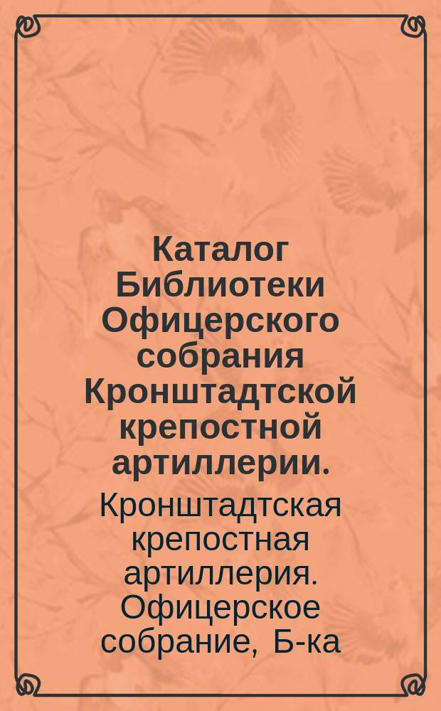 Каталог Библиотеки Офицерского собрания Кронштадтской крепостной артиллерии. (С 1884-1894 г.)