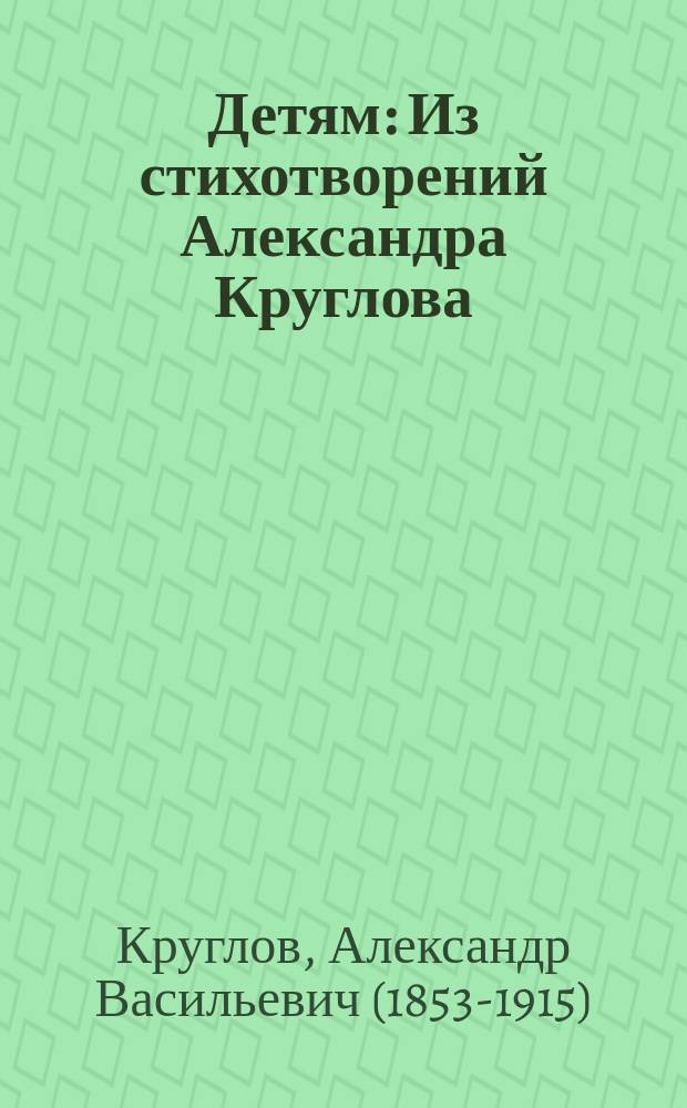 Детям : Из стихотворений Александра Круглова : С портр. авт