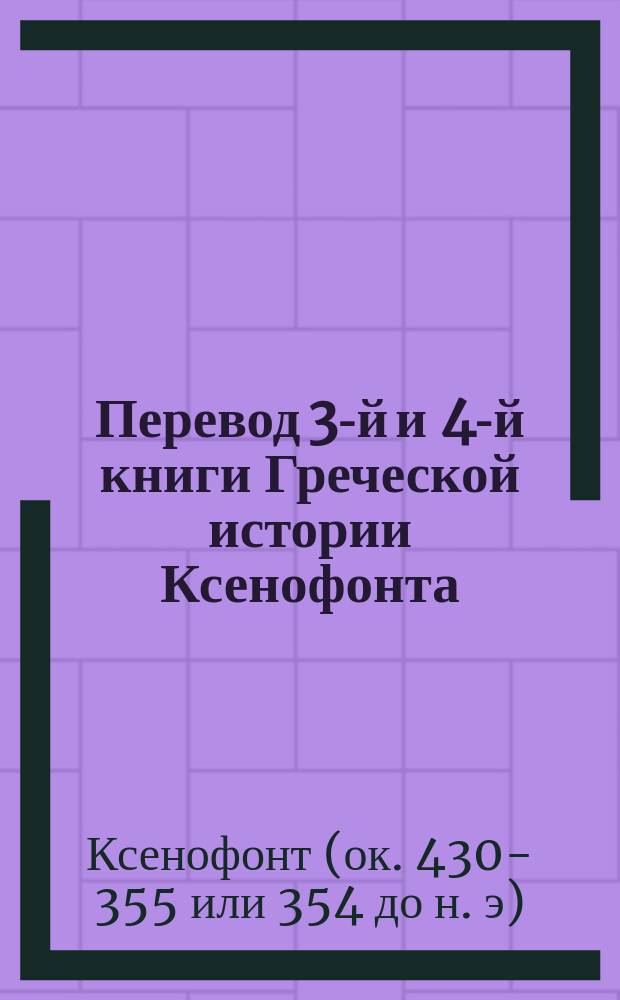 Перевод 3-й и 4-й книги Греческой истории Ксенофонта : Со слов. и подроб. примеч