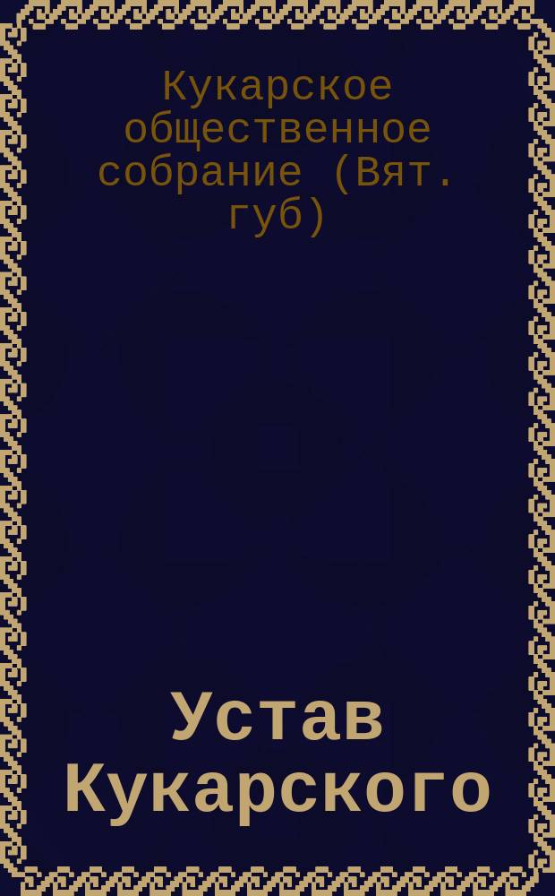 Устав Кукарского (Вятской губернии) общественного собрания : Утв. 22 нояб. 1893 г.