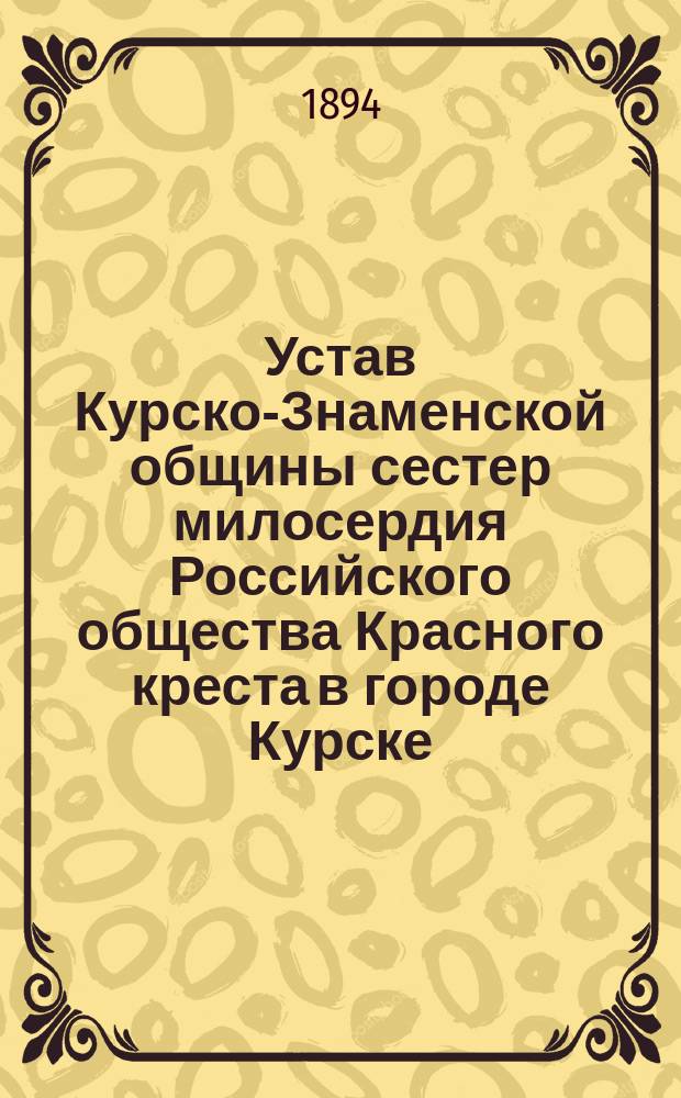 Устав Курско-Знаменской общины сестер милосердия Российского общества Красного креста в городе Курске : Утв. Гл. упр. Рос. о-ва Красного креста 7/IV 1893