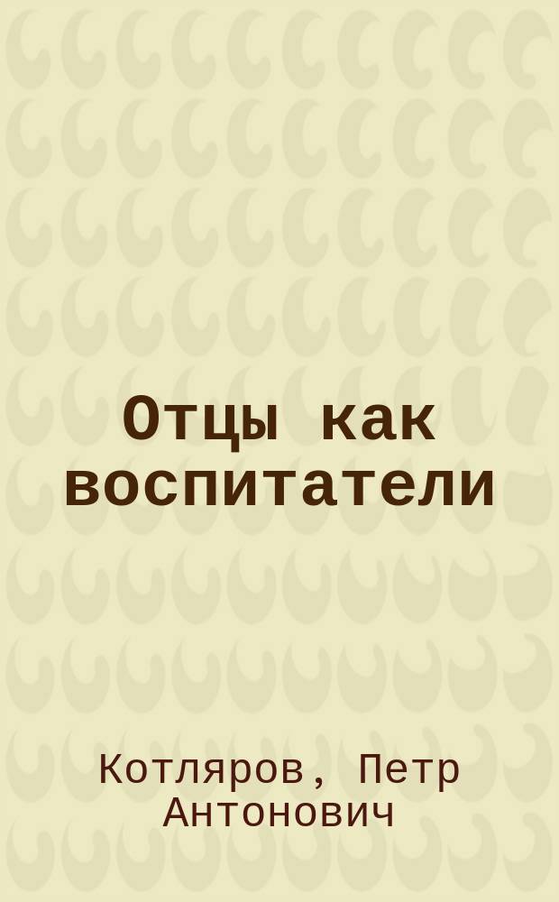 Отцы как воспитатели : Речь, чит. на акте Кубан. Александр. реал. уч-ща