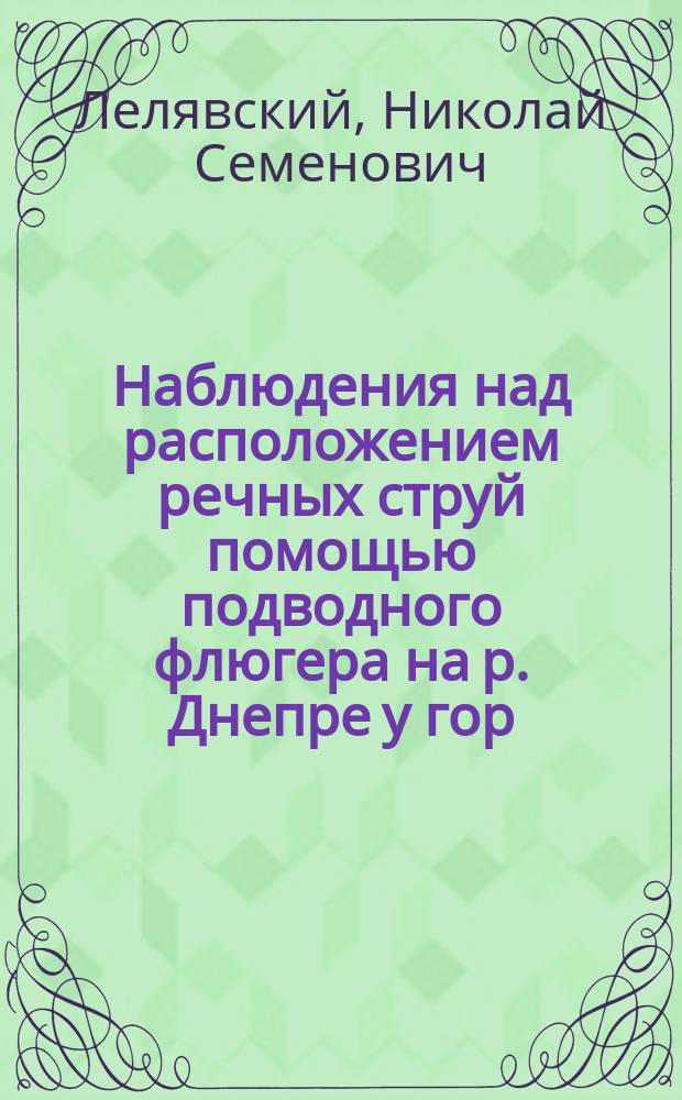 Наблюдения над расположением речных струй помощью подводного флюгера на р. Днепре у гор. Екатеринослава в 1893 г. : Докл. Первому съезду рус. деятелей по водяным путям в 1894 г