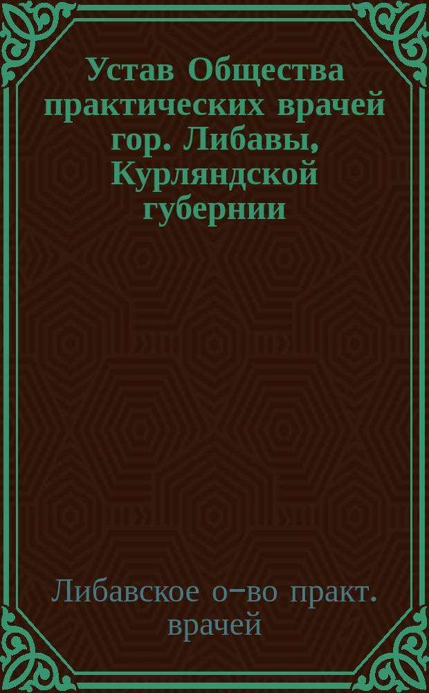 Устав Общества практических врачей гор. Либавы, Курляндской губернии : Утв. 29 янв. 1894 г.